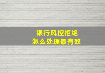 银行风控拒绝怎么处理最有效