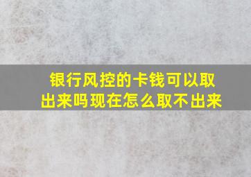 银行风控的卡钱可以取出来吗现在怎么取不出来