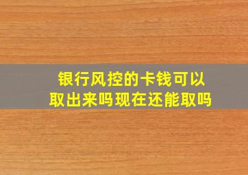 银行风控的卡钱可以取出来吗现在还能取吗