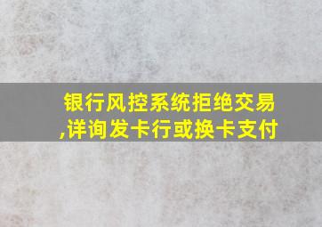 银行风控系统拒绝交易,详询发卡行或换卡支付