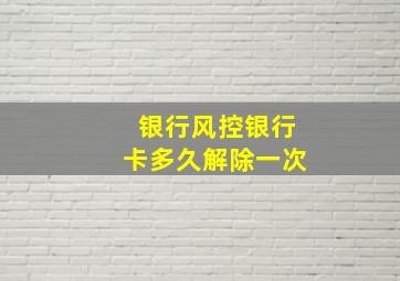 银行风控银行卡多久解除一次