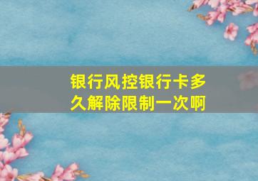 银行风控银行卡多久解除限制一次啊