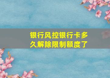 银行风控银行卡多久解除限制额度了