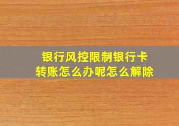 银行风控限制银行卡转账怎么办呢怎么解除