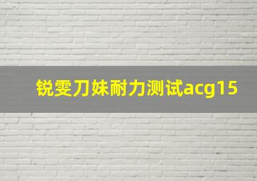 锐雯刀妹耐力测试acg15