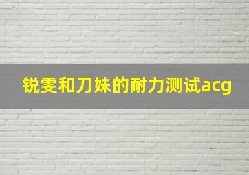 锐雯和刀妹的耐力测试acg