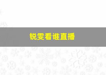 锐雯看谁直播