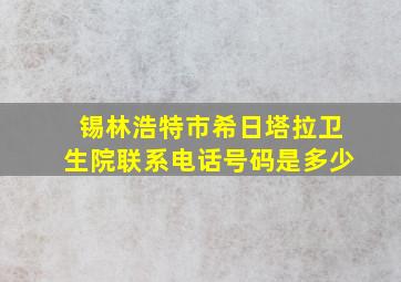 锡林浩特市希日塔拉卫生院联系电话号码是多少