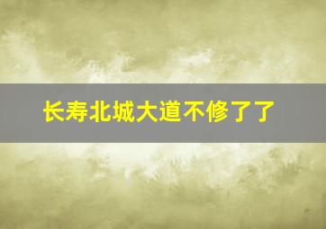 长寿北城大道不修了了