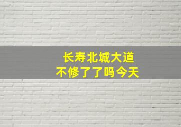 长寿北城大道不修了了吗今天