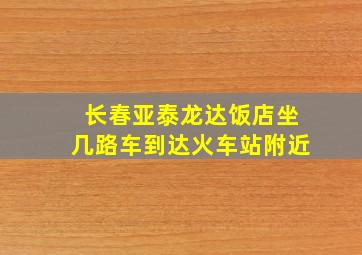 长春亚泰龙达饭店坐几路车到达火车站附近