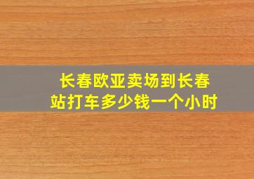 长春欧亚卖场到长春站打车多少钱一个小时