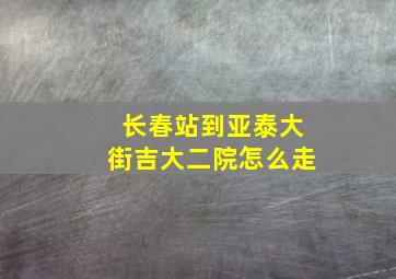 长春站到亚泰大街吉大二院怎么走