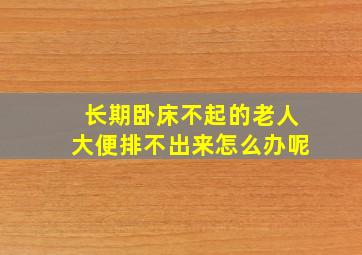 长期卧床不起的老人大便排不出来怎么办呢