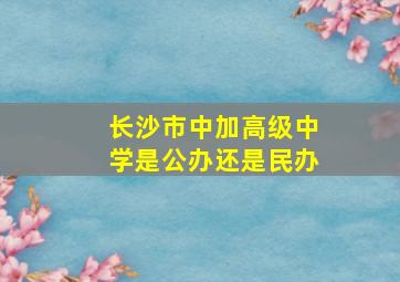 长沙市中加高级中学是公办还是民办