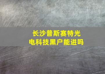 长沙普斯赛特光电科技黑户能进吗