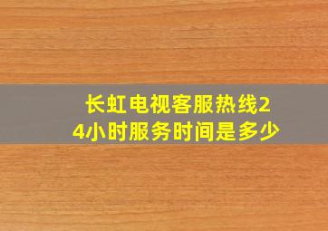 长虹电视客服热线24小时服务时间是多少