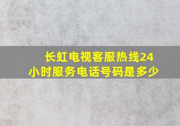 长虹电视客服热线24小时服务电话号码是多少