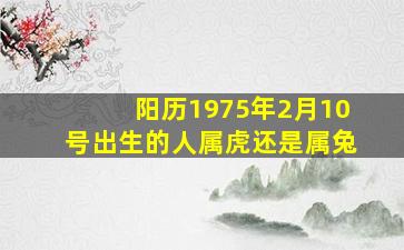 阳历1975年2月10号出生的人属虎还是属兔