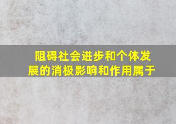 阻碍社会进步和个体发展的消极影响和作用属于