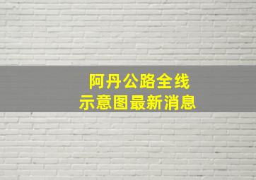 阿丹公路全线示意图最新消息