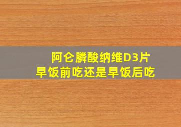 阿仑膦酸纳维D3片早饭前吃还是早饭后吃