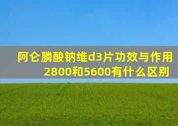 阿仑膦酸钠维d3片功效与作用2800和5600有什么区别