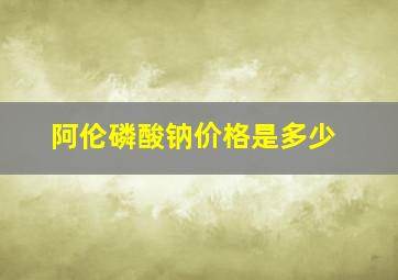 阿伦磷酸钠价格是多少