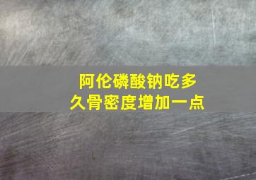 阿伦磷酸钠吃多久骨密度增加一点