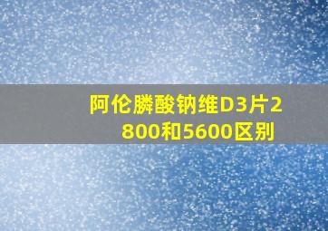 阿伦膦酸钠维D3片2800和5600区别