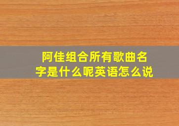 阿佳组合所有歌曲名字是什么呢英语怎么说