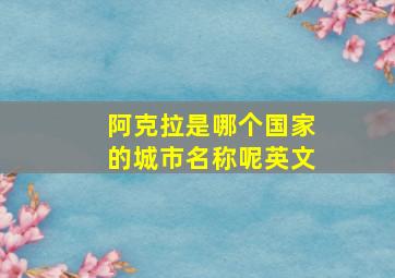 阿克拉是哪个国家的城市名称呢英文