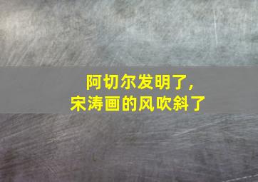 阿切尔发明了,宋涛画的风吹斜了