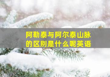 阿勒泰与阿尔泰山脉的区别是什么呢英语