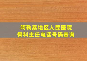 阿勒泰地区人民医院骨科主任电话号码查询