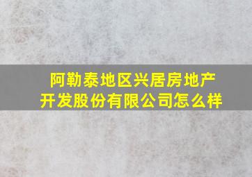 阿勒泰地区兴居房地产开发股份有限公司怎么样