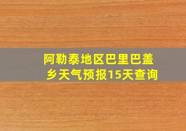 阿勒泰地区巴里巴盖乡天气预报15天查询