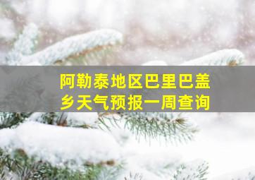 阿勒泰地区巴里巴盖乡天气预报一周查询