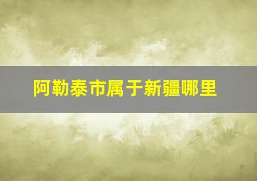 阿勒泰市属于新疆哪里