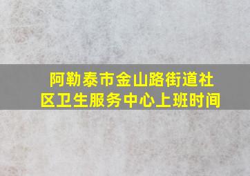 阿勒泰市金山路街道社区卫生服务中心上班时间