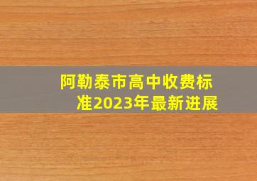 阿勒泰市高中收费标准2023年最新进展