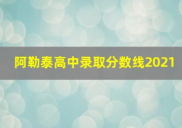 阿勒泰高中录取分数线2021