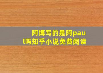 阿博写的是阿paul吗知乎小说免费阅读