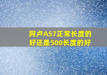 阿卢A57正常长度的好还是500长度的好