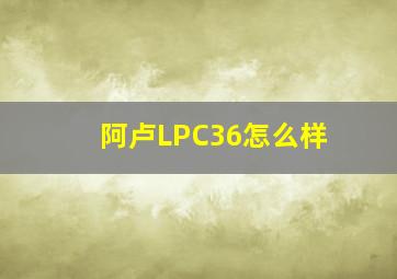 阿卢LPC36怎么样