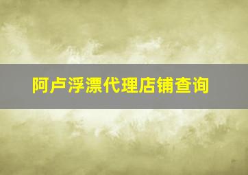 阿卢浮漂代理店铺查询