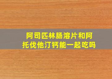 阿司匹林肠溶片和阿托伐他汀钙能一起吃吗