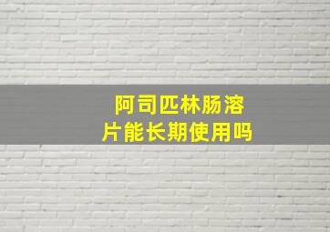 阿司匹林肠溶片能长期使用吗