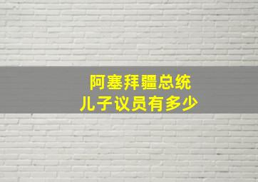 阿塞拜疆总统儿子议员有多少