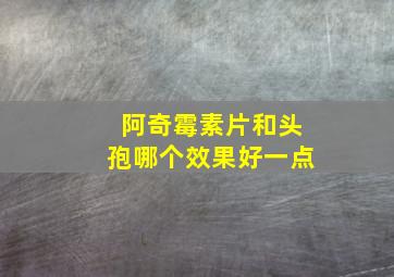 阿奇霉素片和头孢哪个效果好一点